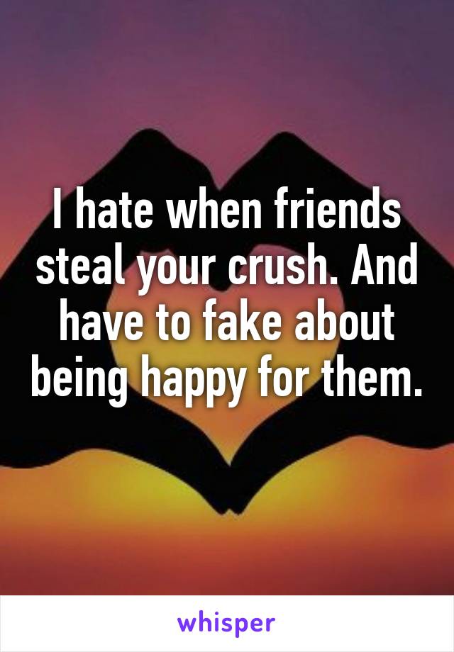 I hate when friends steal your crush. And have to fake about being happy for them. 