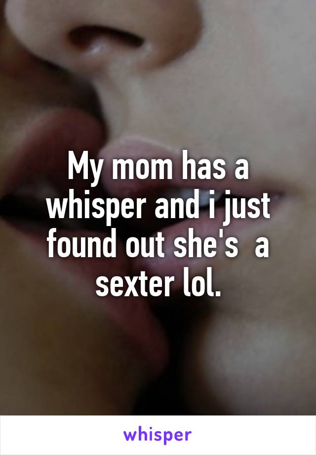 My mom has a whisper and i just found out she's  a sexter lol.