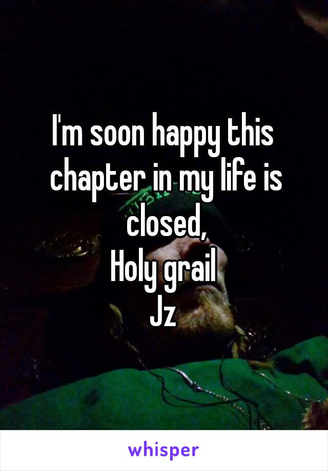 I'm soon happy this chapter in my life is closed,
Holy grail
Jz