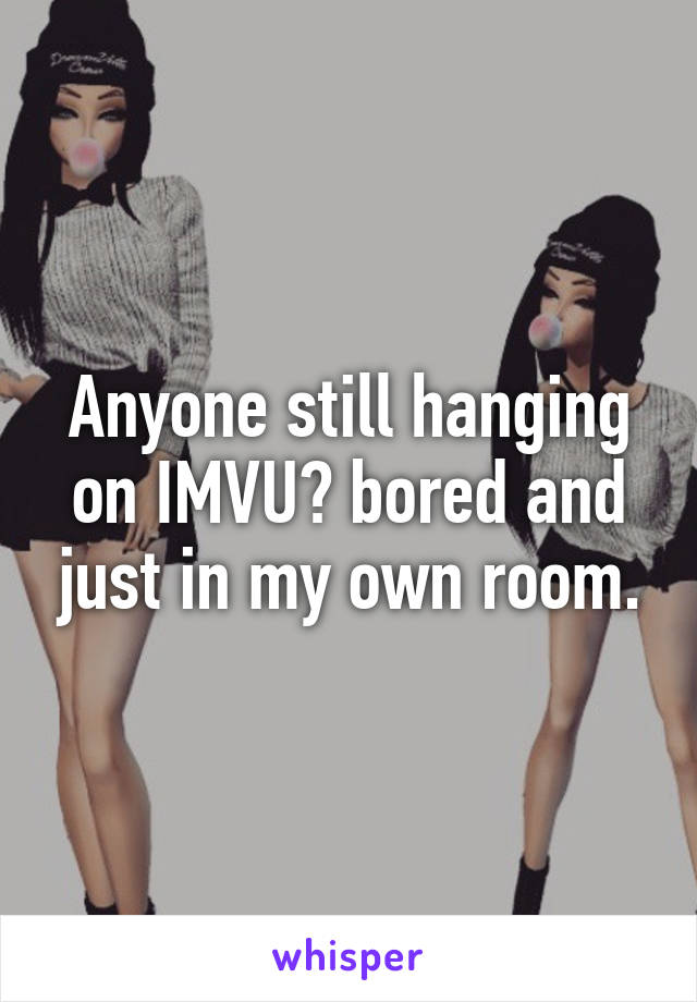 Anyone still hanging on IMVU? bored and just in my own room.