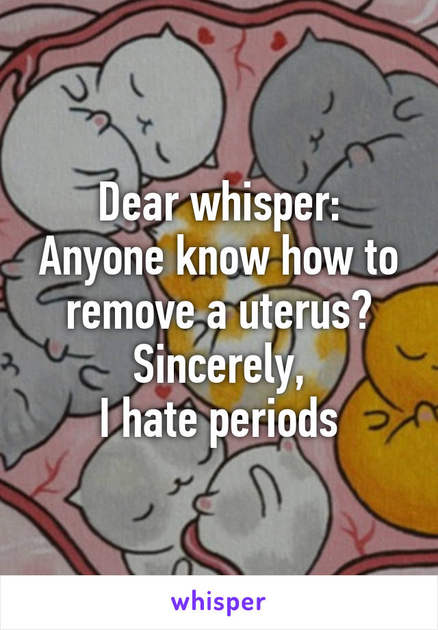 Dear whisper:
Anyone know how to remove a uterus?
Sincerely,
I hate periods