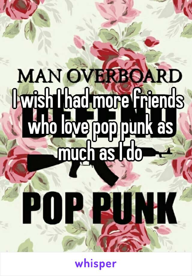 I wish I had more friends who love pop punk as much as I do