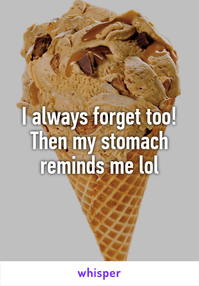 I always forget too! Then my stomach reminds me lol