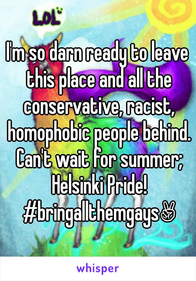 I'm so darn ready to leave this place and all the conservative, racist, homophobic people behind. Can't wait for summer; Helsinki Pride! #bringallthemgays✌
