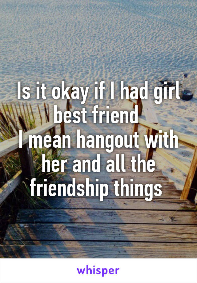 Is it okay if I had girl best friend 
I mean hangout with her and all the friendship things 