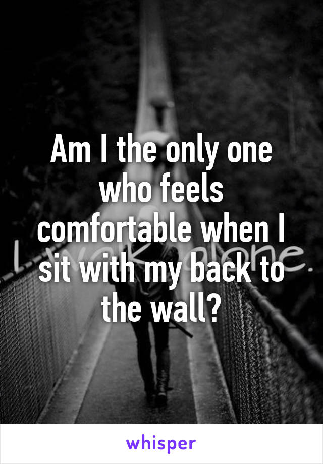 Am I the only one who feels comfortable when I sit with my back to the wall?