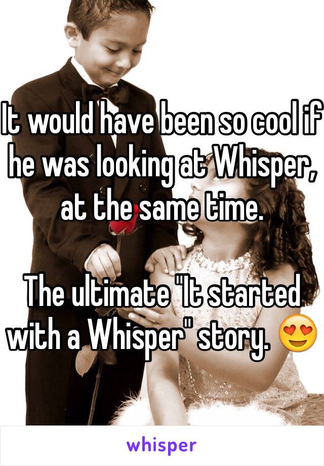 It would have been so cool if he was looking at Whisper, at the same time. 

The ultimate "It started with a Whisper" story. 😍