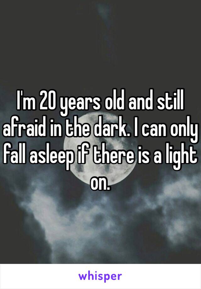 I'm 20 years old and still afraid in the dark. I can only fall asleep if there is a light on. 