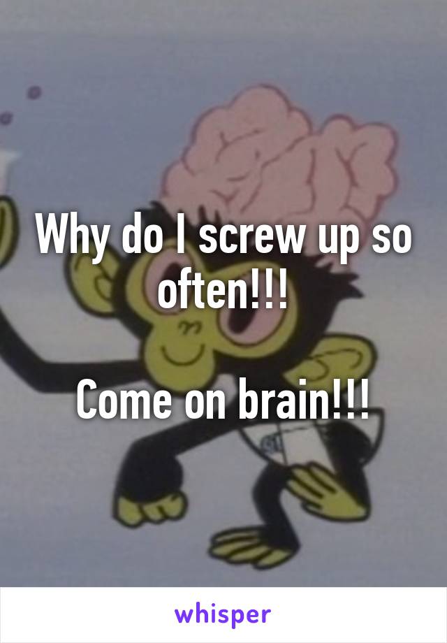 Why do I screw up so often!!!

Come on brain!!!