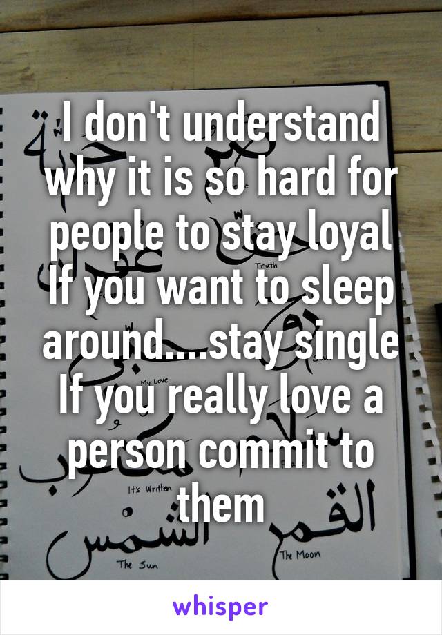 I don't understand why it is so hard for people to stay loyal
If you want to sleep around....stay single
If you really love a person commit to them