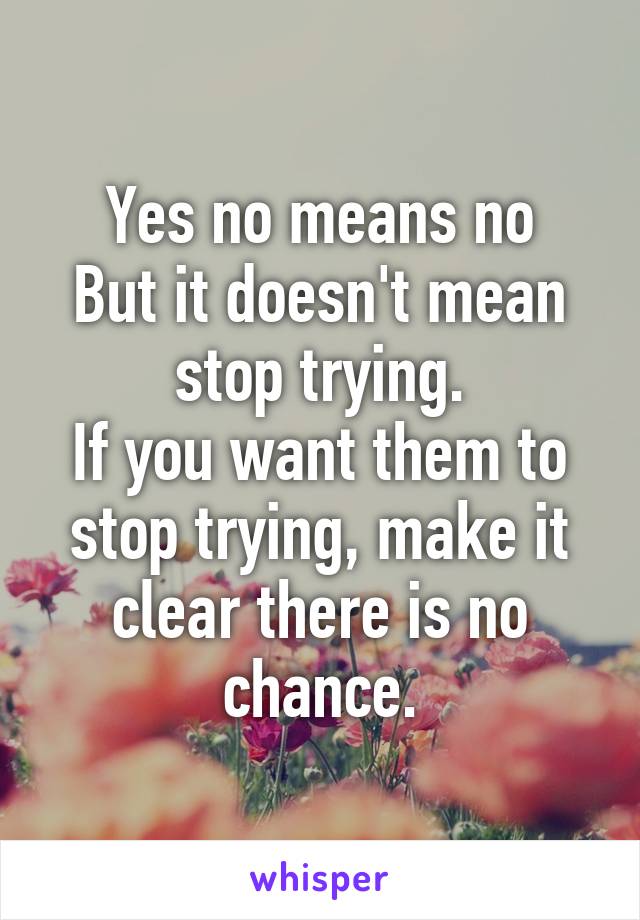 Yes no means no
But it doesn't mean stop trying.
If you want them to stop trying, make it clear there is no chance.