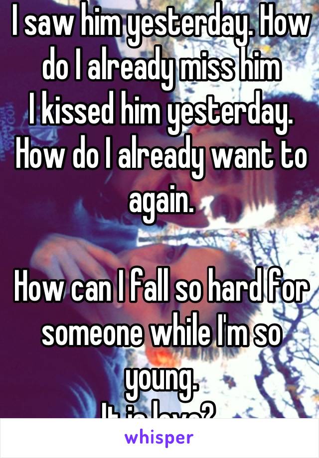 I saw him yesterday. How do I already miss him 
I kissed him yesterday. How do I already want to again. 

How can I fall so hard for someone while I'm so young. 
It is love? 