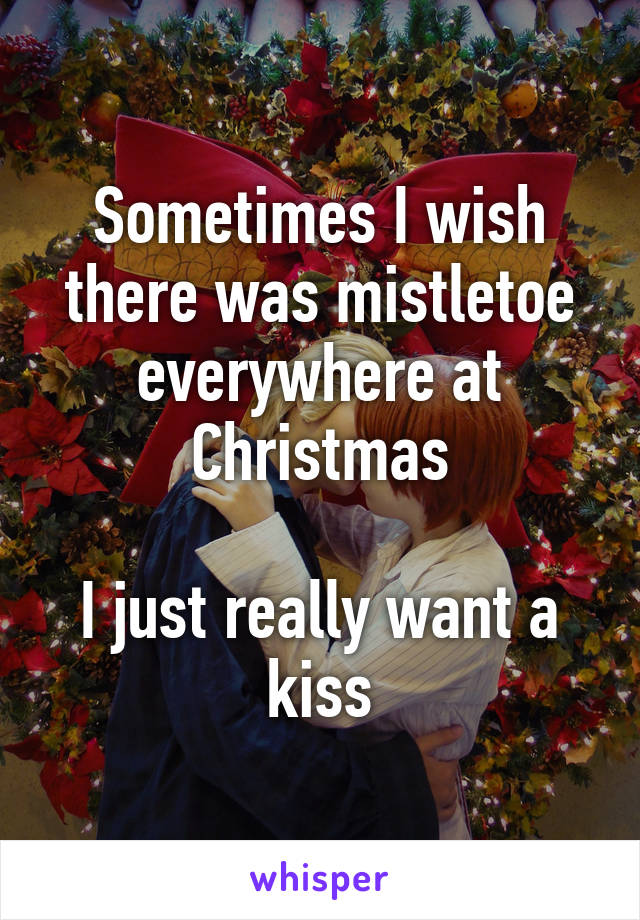 Sometimes I wish there was mistletoe everywhere at Christmas

I just really want a kiss