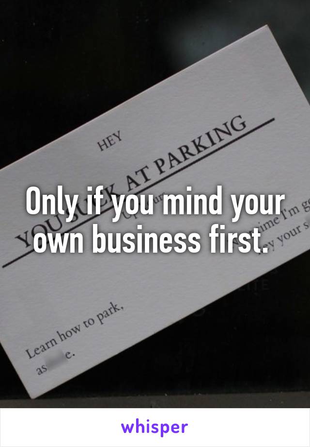 Only if you mind your own business first. 