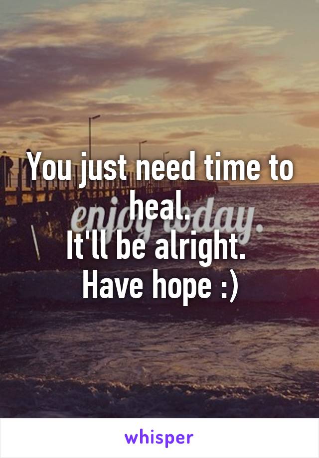 You just need time to heal.
It'll be alright. 
Have hope :)