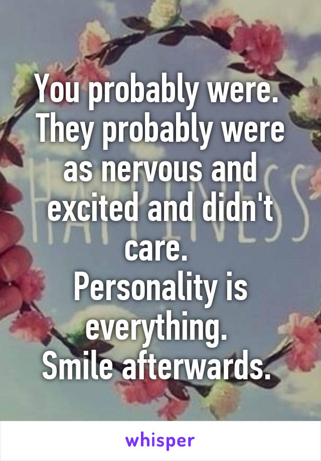 You probably were. 
They probably were as nervous and excited and didn't care. 
Personality is everything. 
Smile afterwards. 