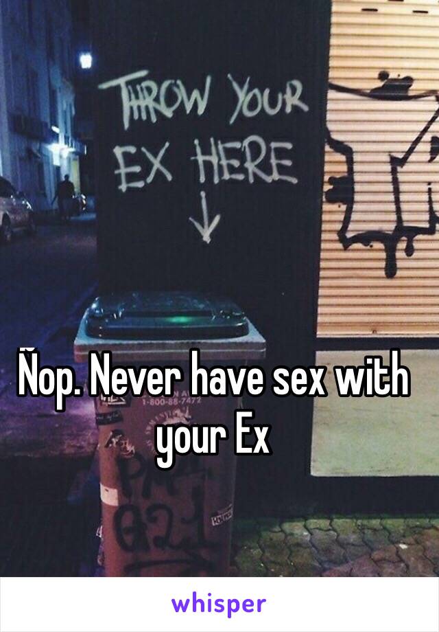 Ñop. Never have sex with your Ex