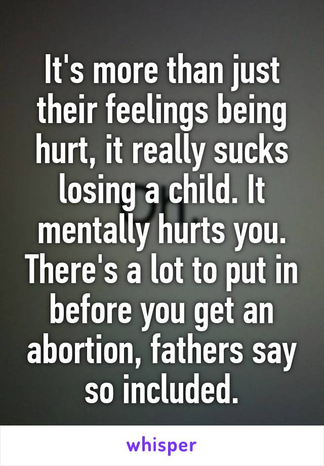 It's more than just their feelings being hurt, it really sucks losing a child. It mentally hurts you. There's a lot to put in before you get an abortion, fathers say so included.