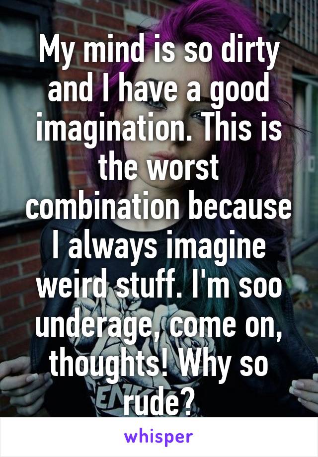 My mind is so dirty and I have a good imagination. This is the worst combination because I always imagine weird stuff. I'm soo underage, come on, thoughts! Why so rude?