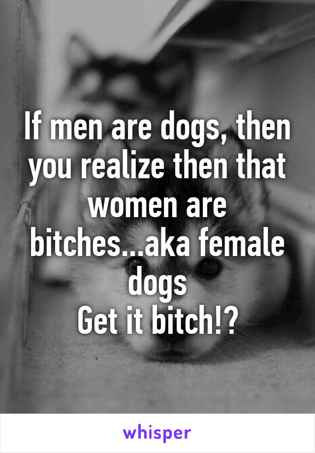 If men are dogs, then you realize then that women are bitches...aka female dogs
Get it bitch!?