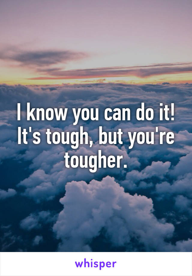 I know you can do it! It's tough, but you're tougher.