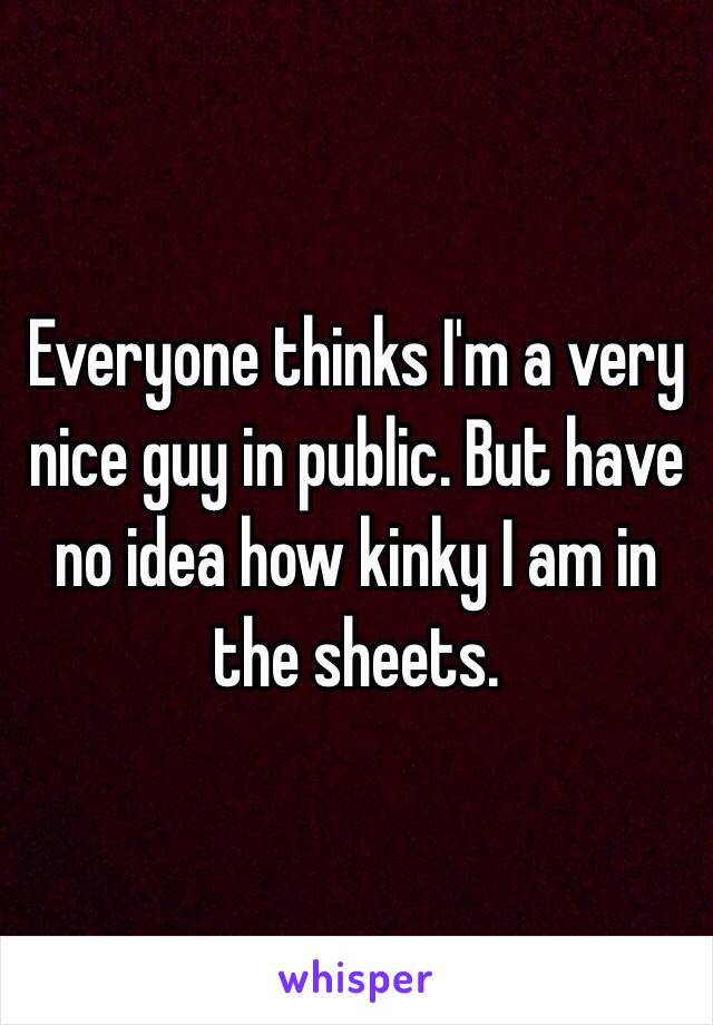 Everyone thinks I'm a very nice guy in public. But have no idea how kinky I am in the sheets. 