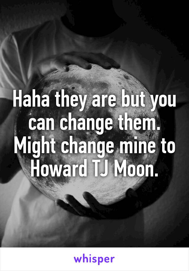 Haha they are but you can change them. Might change mine to Howard TJ Moon.