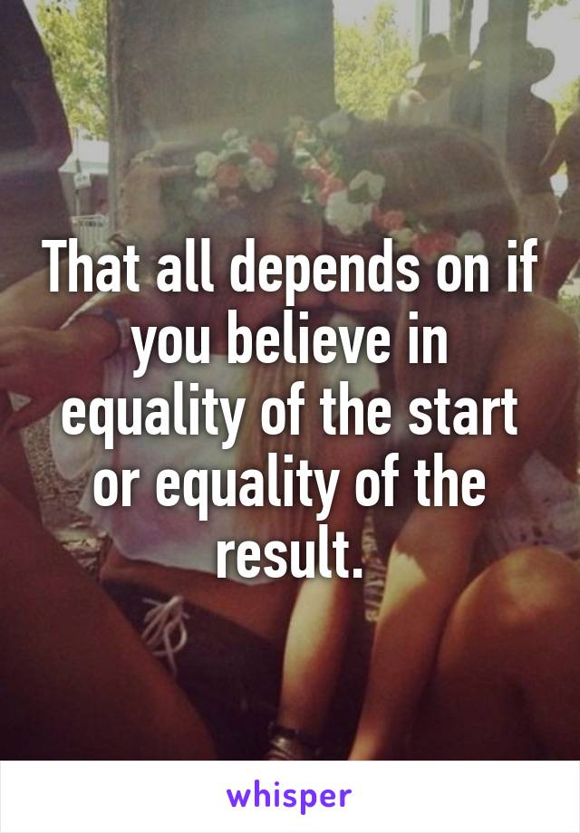 That all depends on if you believe in equality of the start or equality of the result.