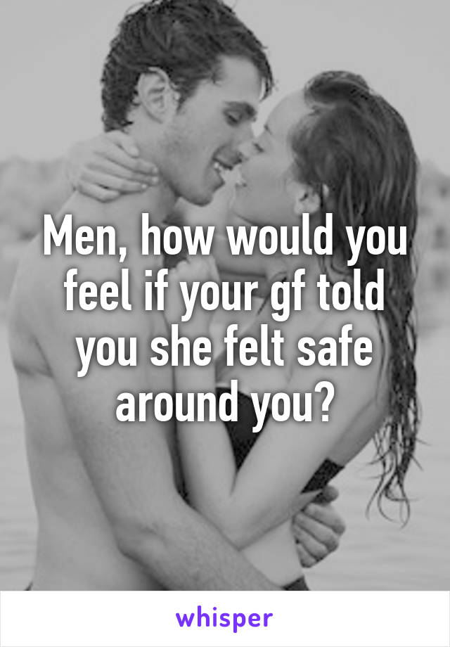 Men, how would you feel if your gf told you she felt safe around you?