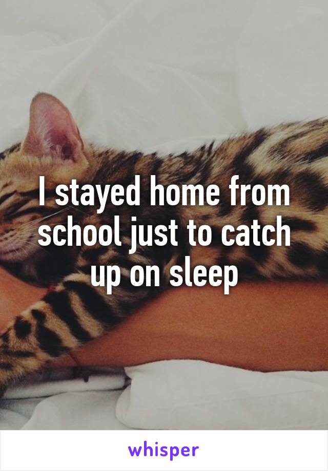 I stayed home from school just to catch up on sleep