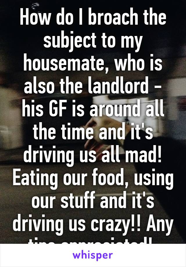 How do I broach the subject to my housemate, who is also the landlord - his GF is around all the time and it's driving us all mad! Eating our food, using our stuff and it's driving us crazy!! Any tips appreciated! 