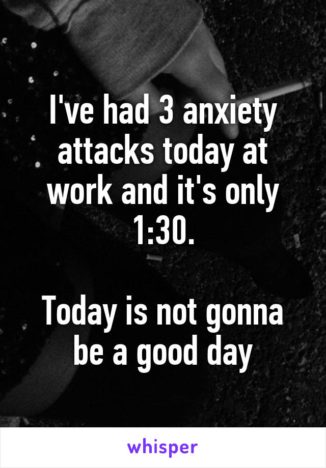 I've had 3 anxiety attacks today at work and it's only 1:30.

Today is not gonna be a good day