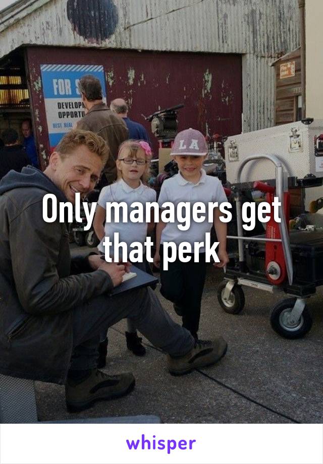 Only managers get that perk