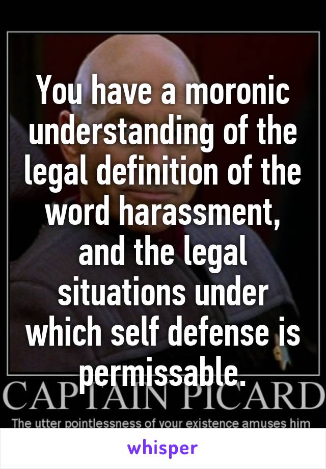 You have a moronic understanding of the legal definition of the word harassment, and the legal situations under which self defense is permissable.