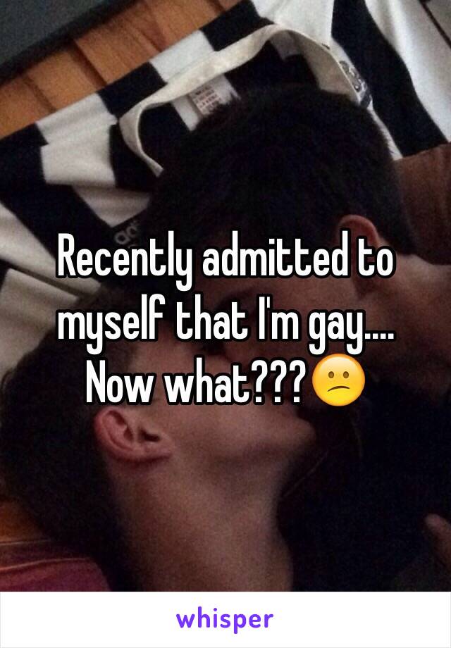 Recently admitted to myself that I'm gay.... 
Now what???😕