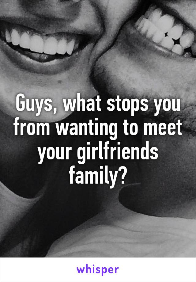 Guys, what stops you from wanting to meet your girlfriends family?