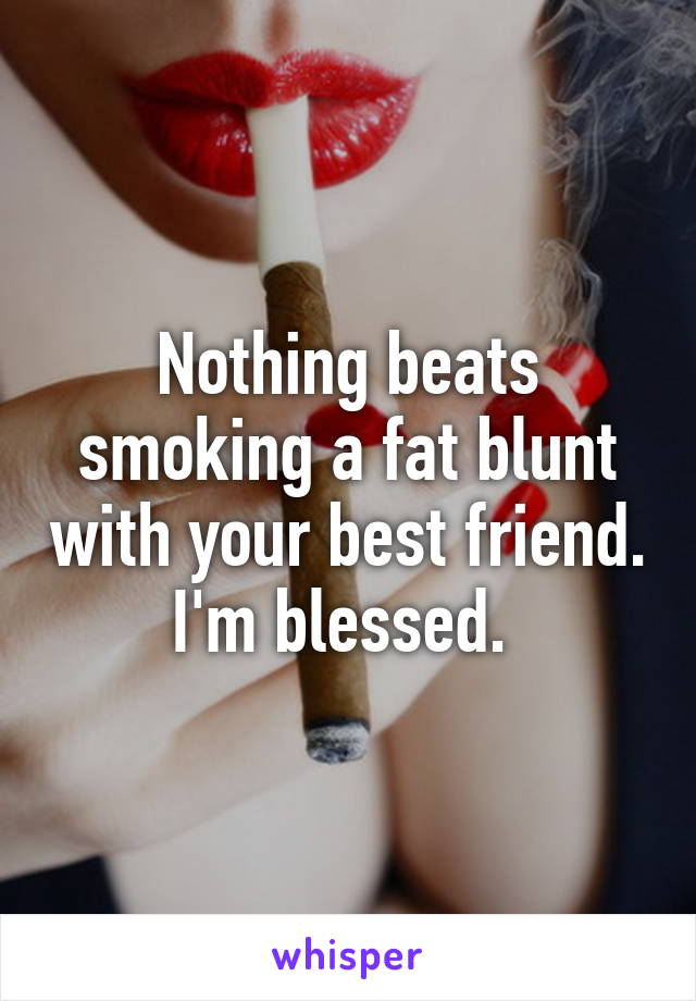 Nothing beats smoking a fat blunt with your best friend. I'm blessed. 