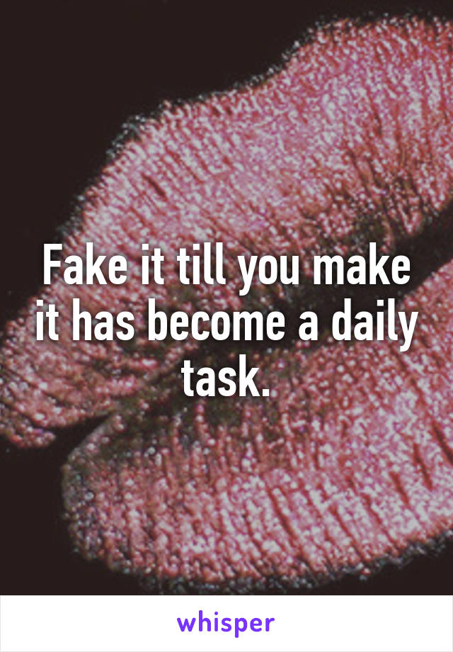 Fake it till you make it has become a daily task.