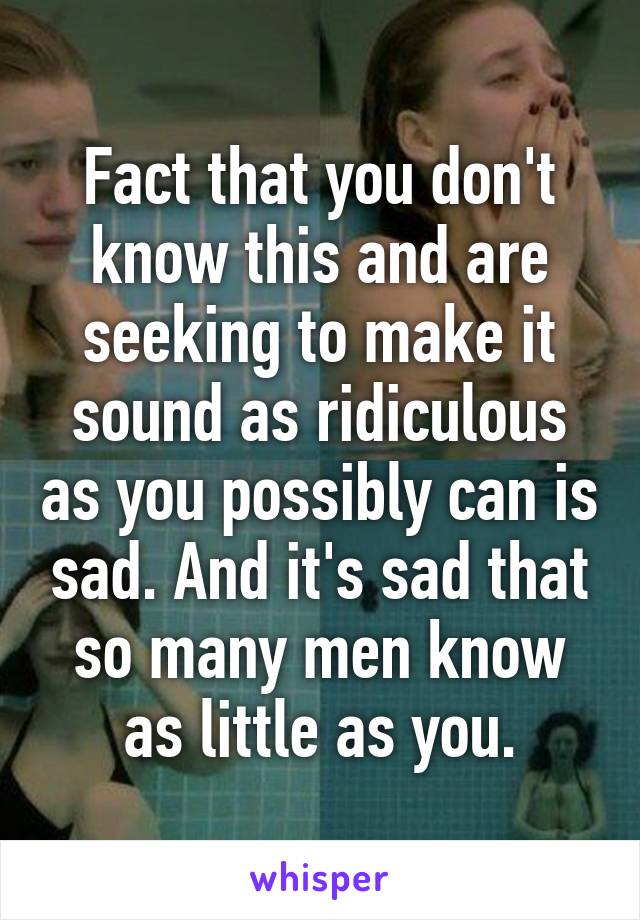 Fact that you don't know this and are seeking to make it sound as ridiculous as you possibly can is sad. And it's sad that so many men know as little as you.