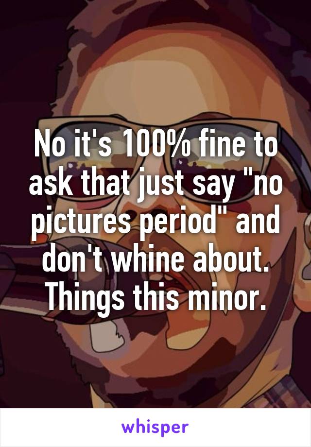 No it's 100% fine to ask that just say "no pictures period" and don't whine about. Things this minor.