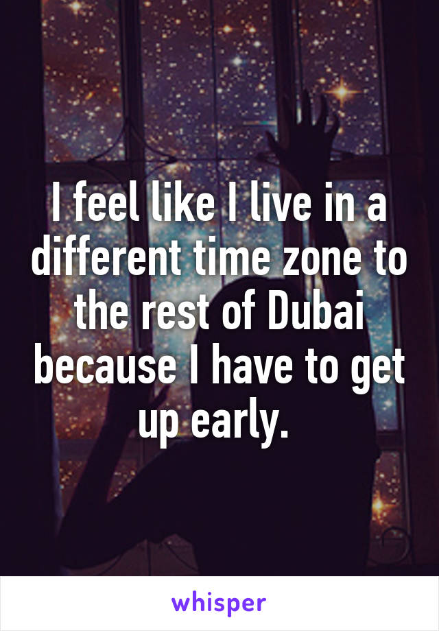 I feel like I live in a different time zone to the rest of Dubai because I have to get up early. 