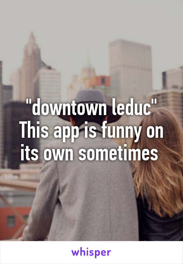 "downtown leduc"
This app is funny on its own sometimes 