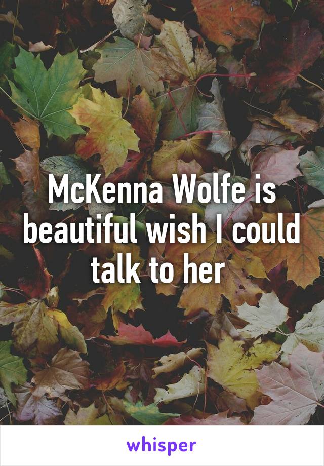 McKenna Wolfe is beautiful wish I could talk to her 