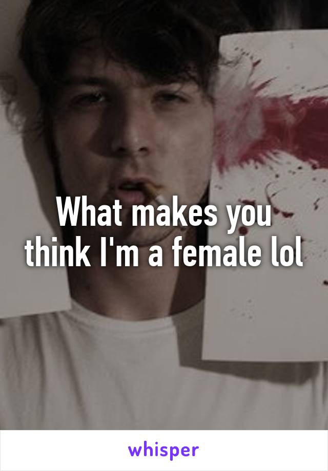 What makes you think I'm a female lol