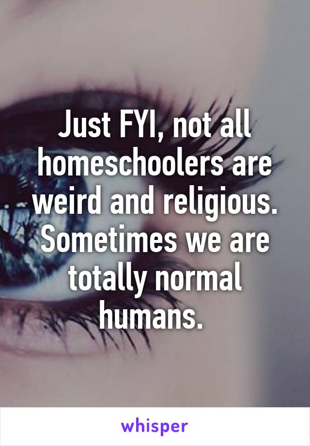 Just FYI, not all homeschoolers are weird and religious. Sometimes we are totally normal humans. 