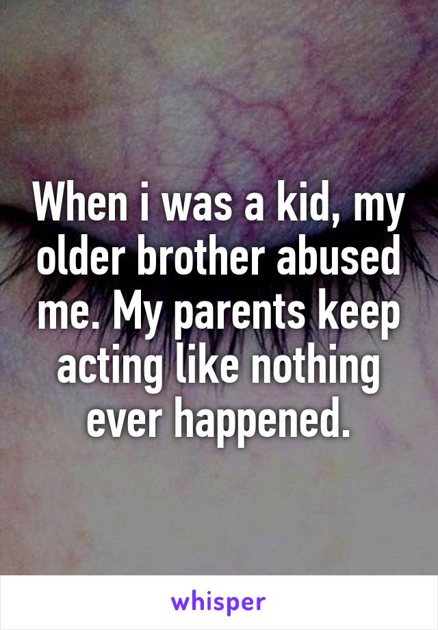 When i was a kid, my older brother abused me. My parents keep acting like nothing ever happened.