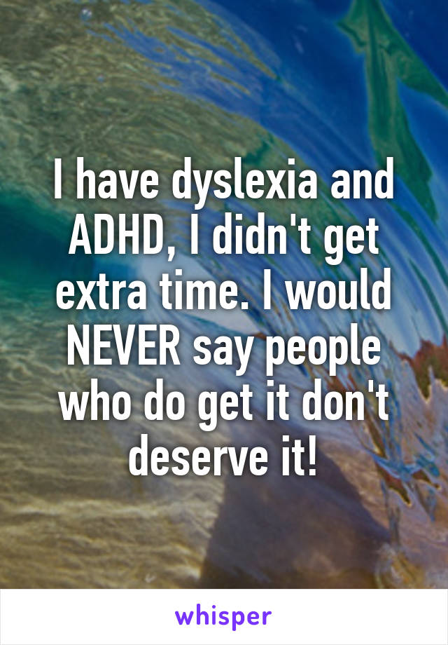 I have dyslexia and ADHD, I didn't get extra time. I would NEVER say people who do get it don't deserve it!