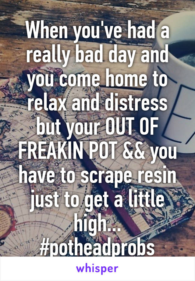 When you've had a really bad day and you come home to relax and distress but your OUT OF FREAKIN POT && you have to scrape resin just to get a little high...
#potheadprobs