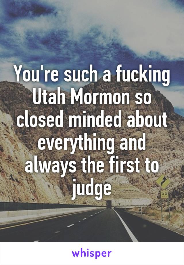 You're such a fucking Utah Mormon so closed minded about everything and always the first to judge