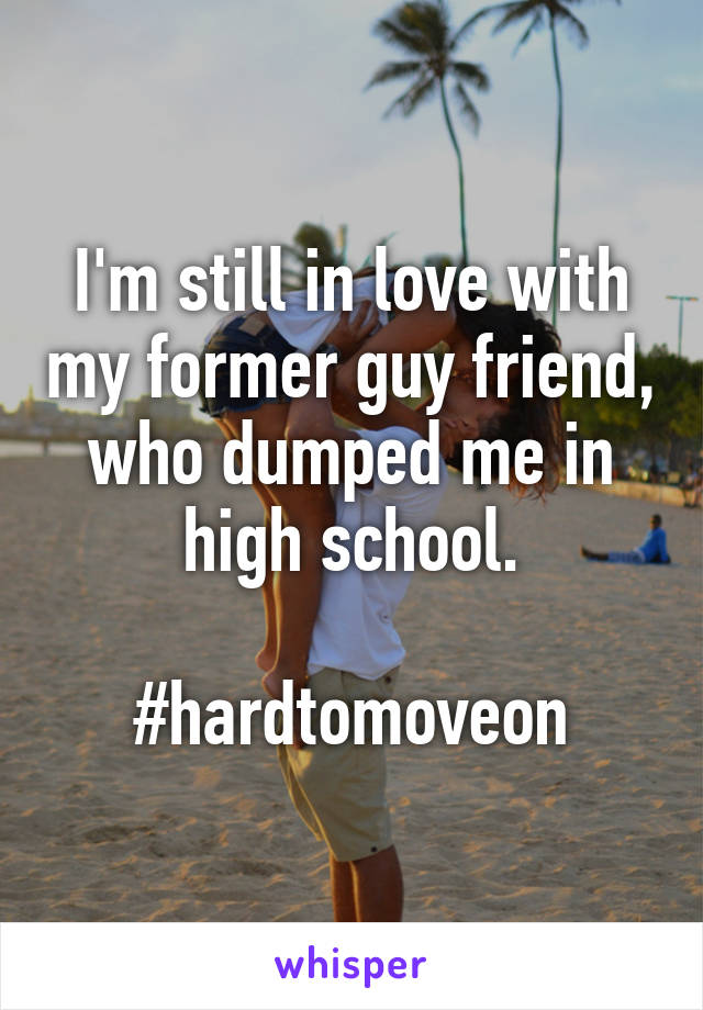 I'm still in love with my former guy friend, who dumped me in high school.

#hardtomoveon